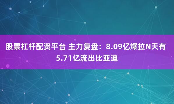 股票杠杆配资平台 主力复盘：8.09亿爆拉N天有 5.71亿流出比亚迪