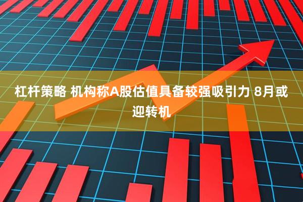杠杆策略 机构称A股估值具备较强吸引力 8月或迎转机