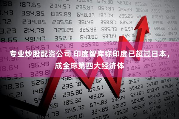 专业炒股配资公司 印度智库称印度已超过日本，成全球第四大经济体