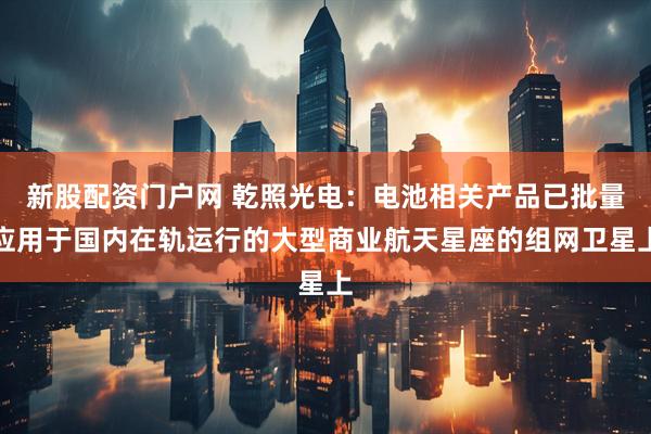 新股配资门户网 乾照光电：电池相关产品已批量应用于国内在轨运行的大型商业航天星座的组网卫星上