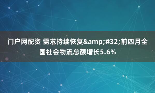 门户网配资 需求持续恢复&#32;前四月全国社会物流总额增长5.6%