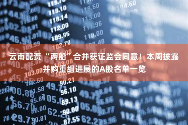 云南配资 “两船”合并获证监会同意！本周披露并购重组进展的A股名单一览
