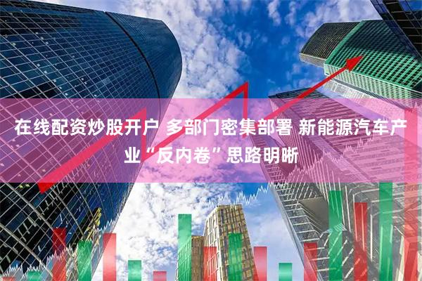 在线配资炒股开户 多部门密集部署 新能源汽车产业“反内卷”思路明晰
