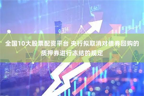 全国10大股票配资平台 央行拟取消对债券回购的质押券进行冻结的规定