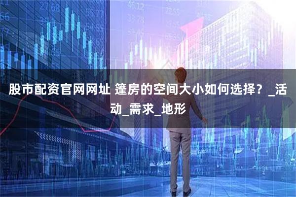 股市配资官网网址 篷房的空间大小如何选择？_活动_需求_地形