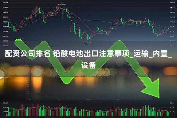 配资公司排名 铅酸电池出口注意事项_运输_内置_设备