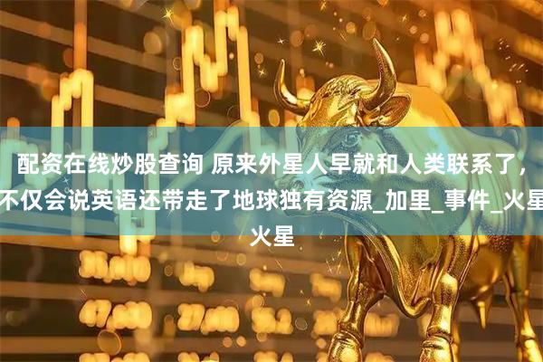 配资在线炒股查询 原来外星人早就和人类联系了，不仅会说英语还带走了地球独有资源_加里_事件_火星