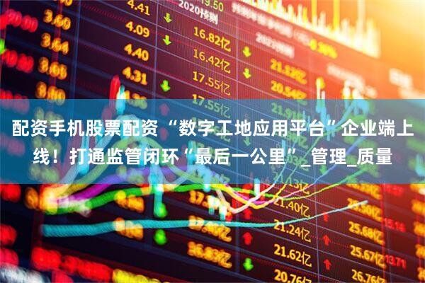 配资手机股票配资 “数字工地应用平台”企业端上线！打通监管闭环“最后一公里”_管理_质量