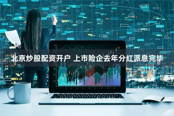 北京炒股配资开户 上市险企去年分红派息完毕