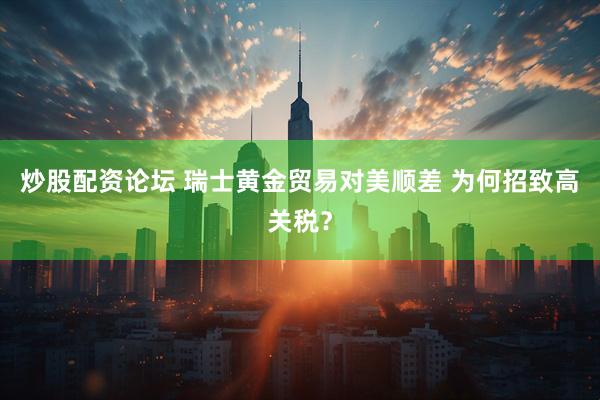 炒股配资论坛 瑞士黄金贸易对美顺差 为何招致高关税？