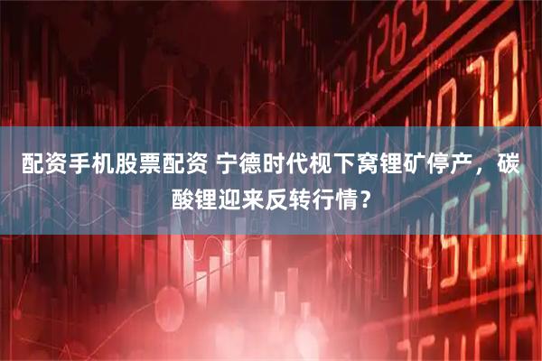配资手机股票配资 宁德时代枧下窝锂矿停产，碳酸锂迎来反转行情？