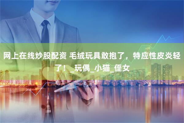 网上在线炒股配资 毛绒玩具敢抱了，特应性皮炎轻了！_玩偶_小猫_侄女