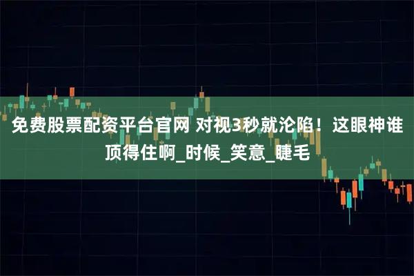 免费股票配资平台官网 对视3秒就沦陷！这眼神谁顶得住啊_时候_笑意_睫毛