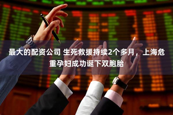 最大的配资公司 生死救援持续2个多月，上海危重孕妇成功诞下双胞胎