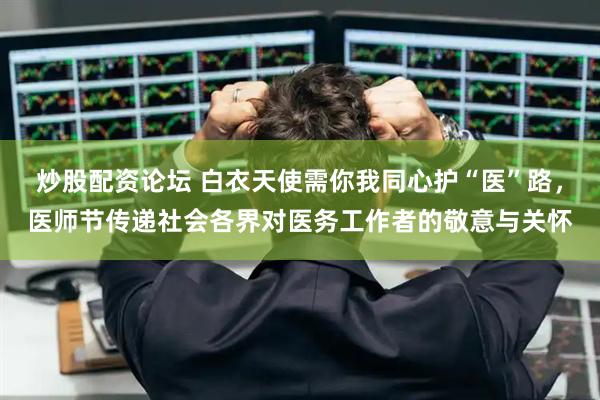 炒股配资论坛 白衣天使需你我同心护“医”路，医师节传递社会各界对医务工作者的敬意与关怀