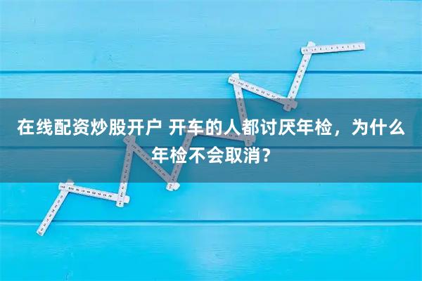 在线配资炒股开户 开车的人都讨厌年检，为什么年检不会取消？