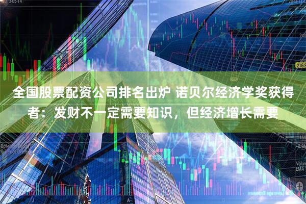 全国股票配资公司排名出炉 诺贝尔经济学奖获得者：发财不一定需要知识，但经济增长需要