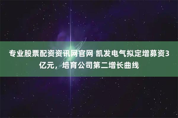 专业股票配资资讯网官网 凯发电气拟定增募资3亿元,培育公司第二增长曲线