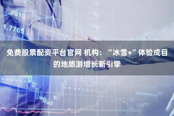 免费股票配资平台官网 机构：“冰雪+”体验成目的地旅游增长新引擎
