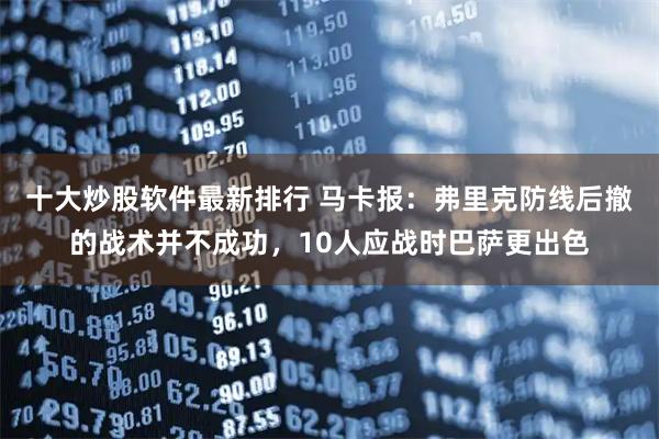 十大炒股软件最新排行 马卡报：弗里克防线后撤的战术并不成功，10人应战时巴萨更出色