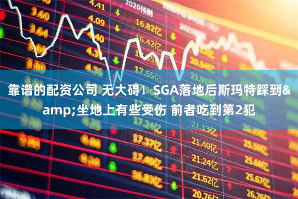 靠谱的配资公司 无大碍！SGA落地后斯玛特踩到&坐地上有些受伤 前者吃到第2犯