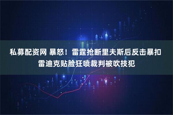 私募配资网 暴怒！雷霆抢断里夫斯后反击暴扣 雷迪克贴脸狂喷裁判被吹技犯