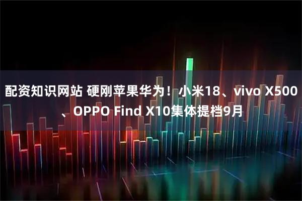 配资知识网站 硬刚苹果华为！小米18、vivo X500、OPPO Find X10集体提档9月