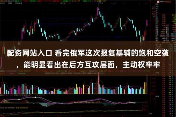 配资网站入口 看完俄军这次报复基辅的饱和空袭,能明显看出在后方互攻层面,主动权牢牢