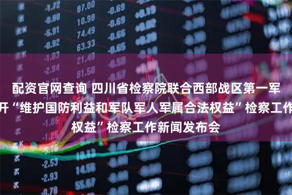 配资官网查询 四川省检察院联合西部战区第一军事检察院召开“维护国防利益和军队军人军属合法权益”检察工作新闻发布会