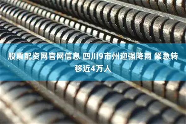 股票配资网官网信息 四川9市州迎强降雨 紧急转移近4万人